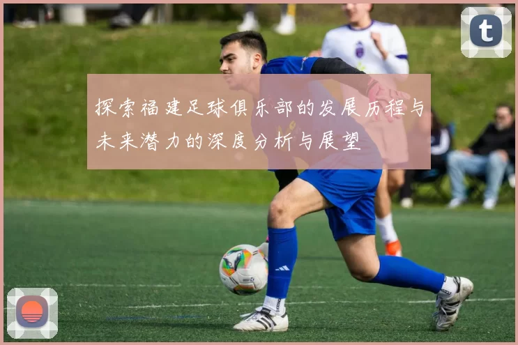探索福建足球俱乐部的发展历程与未来潜力的深度分析与展望