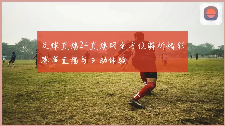 足球直播24直播网全方位解析精彩赛事直播与互动体验