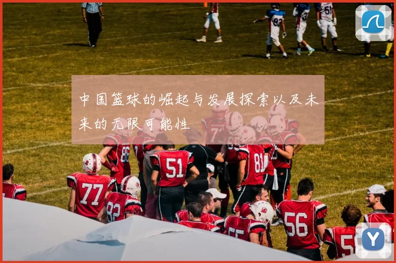 中国篮球的崛起与发展探索以及未来的无限可能性