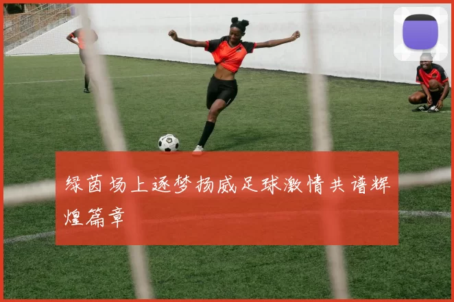 绿茵场上逐梦扬威足球激情共谱辉煌篇章
