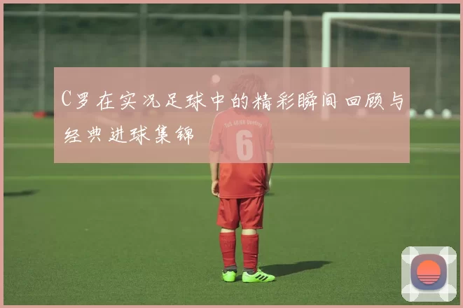 C罗在实况足球中的精彩瞬间回顾与经典进球集锦