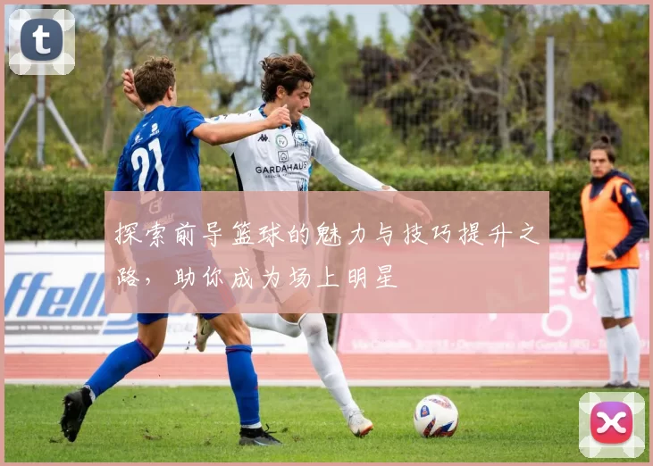 探索前导篮球的魅力与技巧提升之路，助你成为场上明星