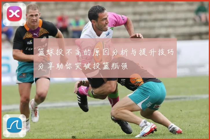 篮球投不高的原因分析与提升技巧分享助你突破投篮瓶颈